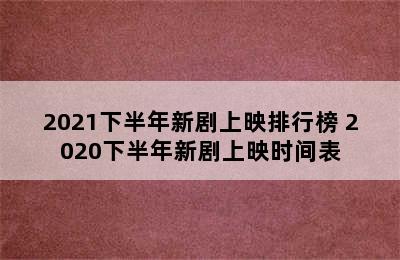 2021下半年新剧上映排行榜 2020下半年新剧上映时间表